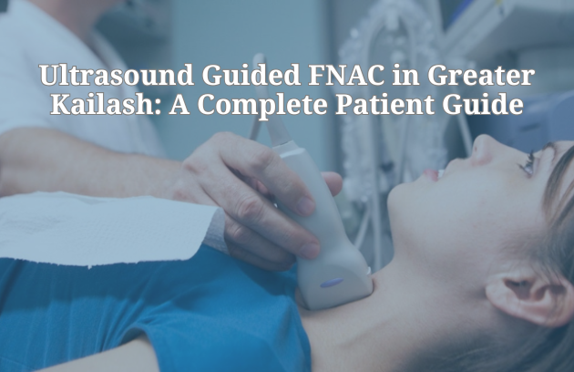 Ultrasound Guided FNAC in Greater Kailash: A Complete Patient Guide